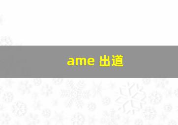 ame 出道